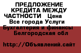 ПРЕДЛОЖЕНИЕ КРЕДИТА МЕЖДУ ЧАСТНОСТИ › Цена ­ 0 - Все города Услуги » Бухгалтерия и финансы   . Белгородская обл.